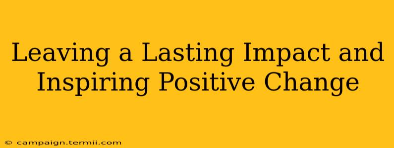 Leaving a Lasting Impact and Inspiring Positive Change