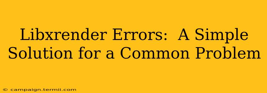 Libxrender Errors:  A Simple Solution for a Common Problem