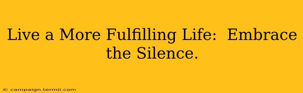 Live a More Fulfilling Life:  Embrace the Silence.