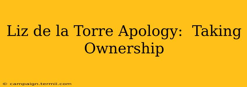 Liz de la Torre Apology:  Taking Ownership