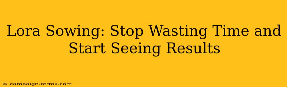 Lora Sowing: Stop Wasting Time and Start Seeing Results