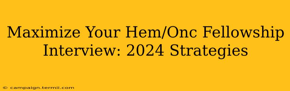 Maximize Your Hem/Onc Fellowship Interview: 2024 Strategies