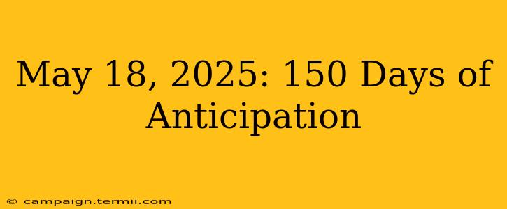 May 18, 2025: 150 Days of Anticipation