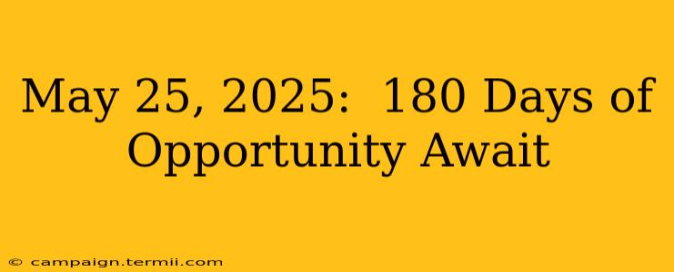 May 25, 2025:  180 Days of Opportunity Await