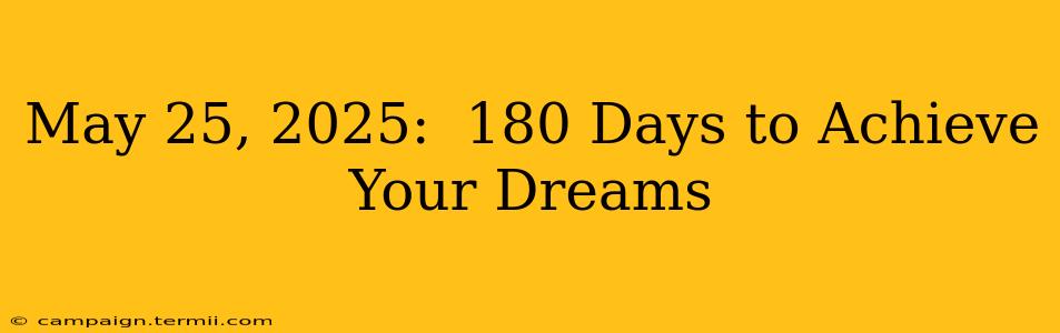 May 25, 2025:  180 Days to Achieve Your Dreams