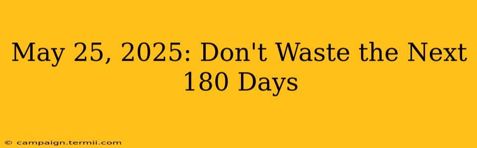 May 25, 2025: Don't Waste the Next 180 Days