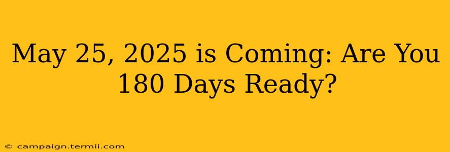 May 25, 2025 is Coming: Are You 180 Days Ready?