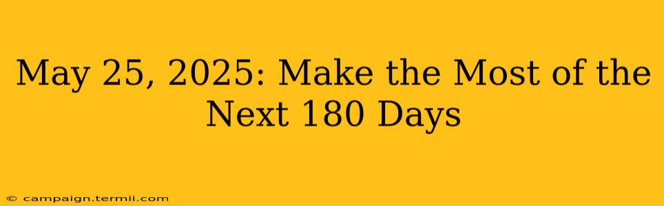 May 25, 2025: Make the Most of the Next 180 Days