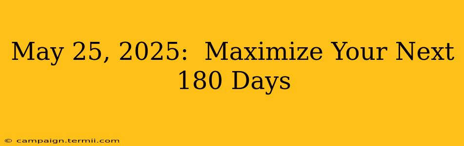 May 25, 2025:  Maximize Your Next 180 Days