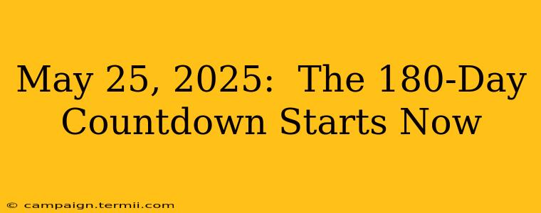 May 25, 2025:  The 180-Day Countdown Starts Now