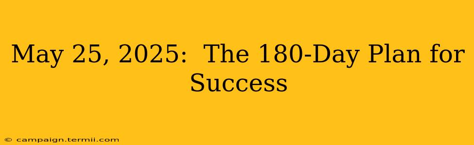 May 25, 2025:  The 180-Day Plan for Success