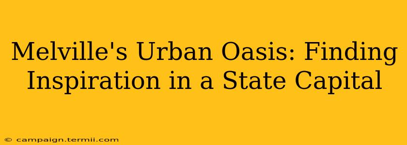 Melville's Urban Oasis: Finding Inspiration in a State Capital