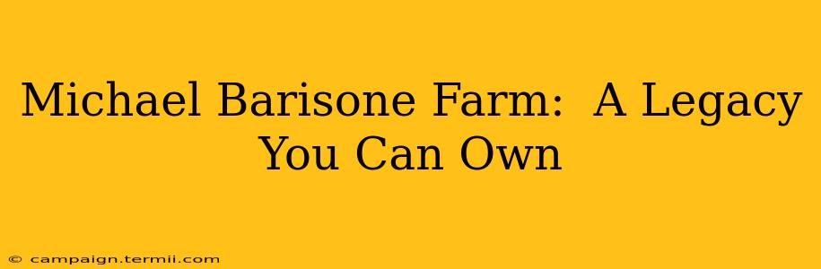 Michael Barisone Farm:  A Legacy You Can Own