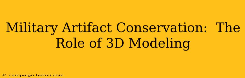 Military Artifact Conservation:  The Role of 3D Modeling