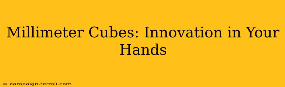 Millimeter Cubes: Innovation in Your Hands