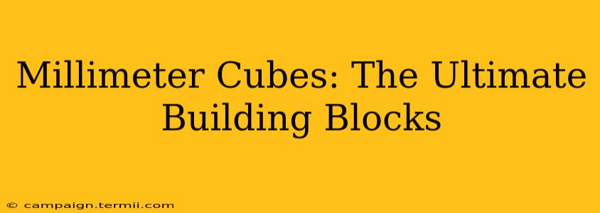 Millimeter Cubes: The Ultimate Building Blocks