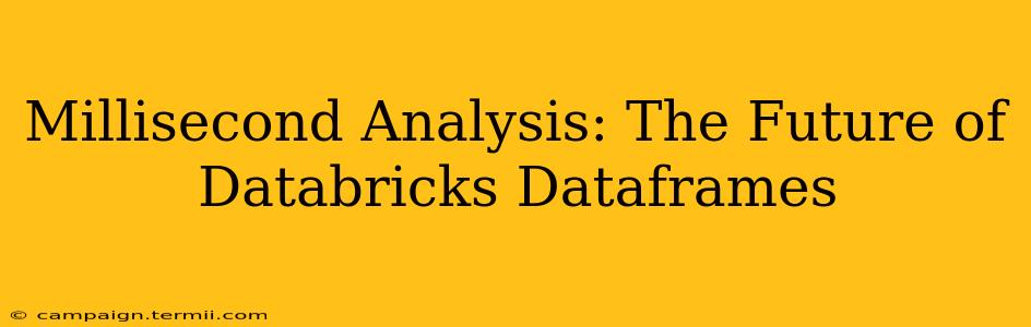 Millisecond Analysis: The Future of Databricks Dataframes