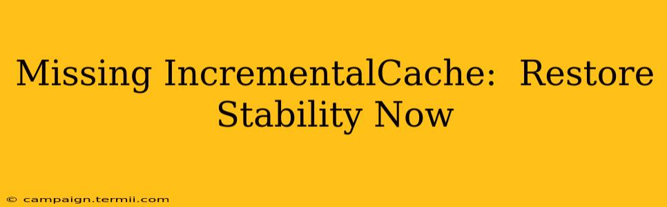 Missing IncrementalCache:  Restore Stability Now