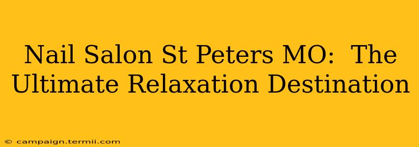 Nail Salon St Peters MO:  The Ultimate Relaxation Destination