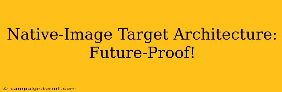 Native-Image Target Architecture: Future-Proof!