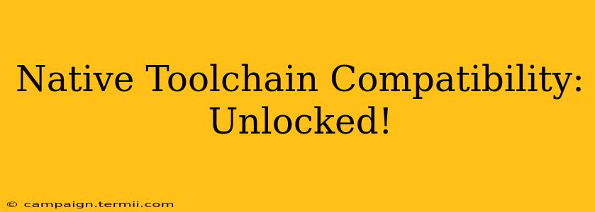 Native Toolchain Compatibility: Unlocked!