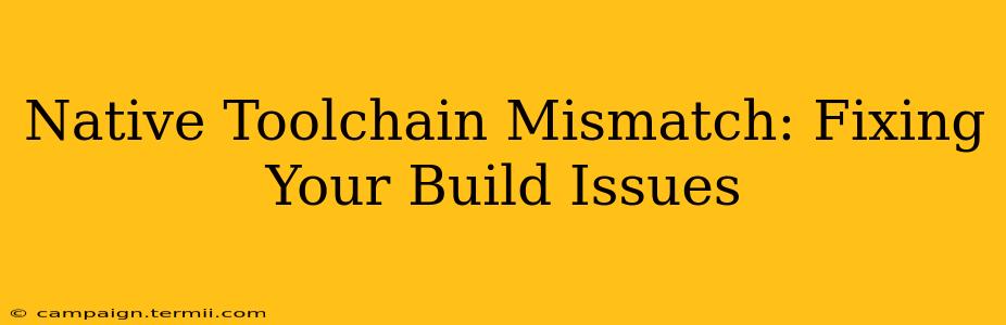 Native Toolchain Mismatch: Fixing Your Build Issues