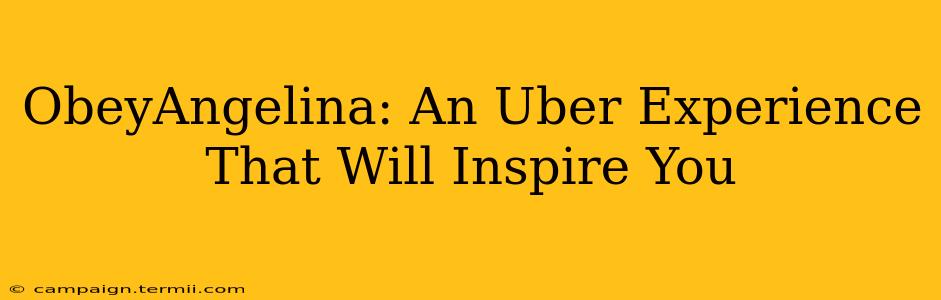 ObeyAngelina: An Uber Experience That Will Inspire You