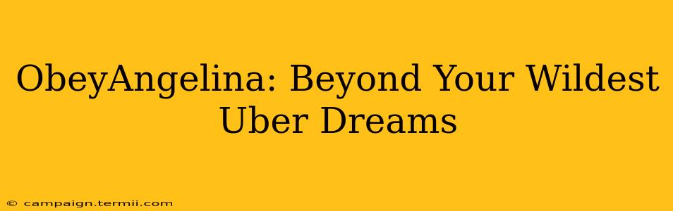 ObeyAngelina: Beyond Your Wildest Uber Dreams