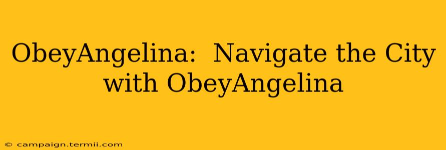 ObeyAngelina:  Navigate the City with ObeyAngelina