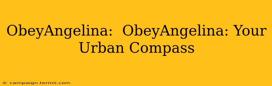 ObeyAngelina:  ObeyAngelina: Your Urban Compass