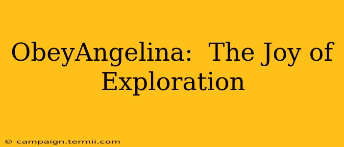 ObeyAngelina:  The Joy of Exploration