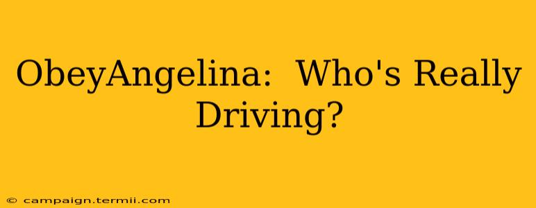 ObeyAngelina:  Who's Really Driving?