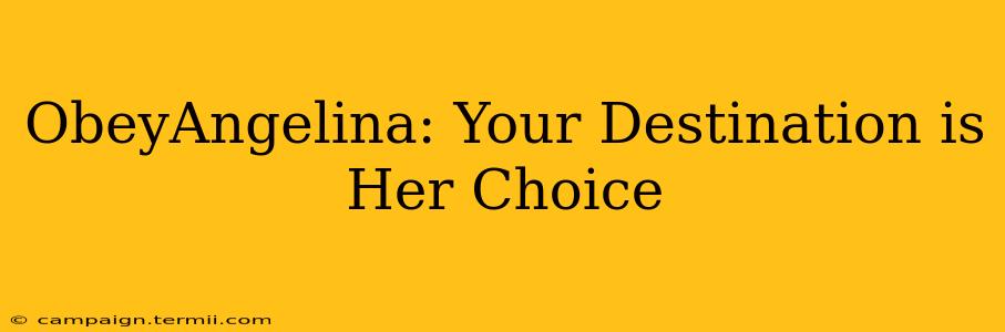 ObeyAngelina: Your Destination is Her Choice