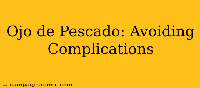 Ojo de Pescado: Avoiding Complications