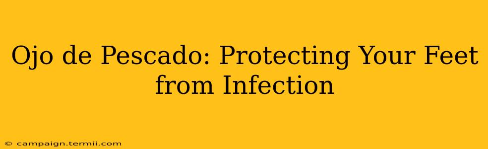 Ojo de Pescado: Protecting Your Feet from Infection