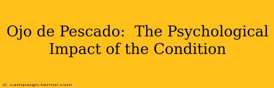 Ojo de Pescado:  The Psychological Impact of the Condition