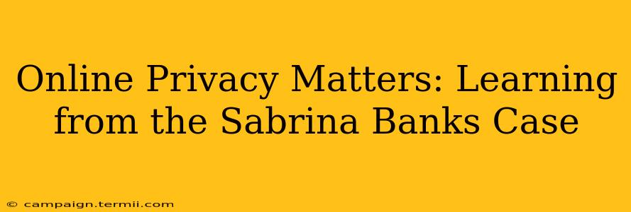 Online Privacy Matters: Learning from the Sabrina Banks Case