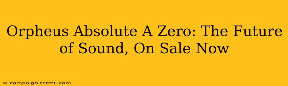 Orpheus Absolute A Zero: The Future of Sound, On Sale Now