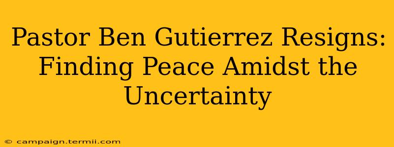 Pastor Ben Gutierrez Resigns: Finding Peace Amidst the Uncertainty