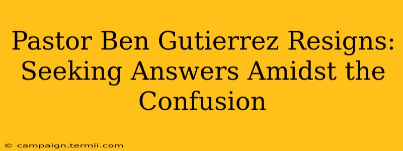 Pastor Ben Gutierrez Resigns: Seeking Answers Amidst the Confusion