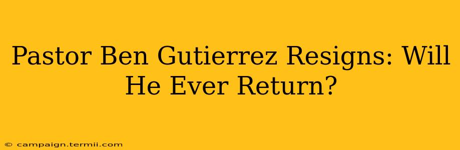 Pastor Ben Gutierrez Resigns: Will He Ever Return?