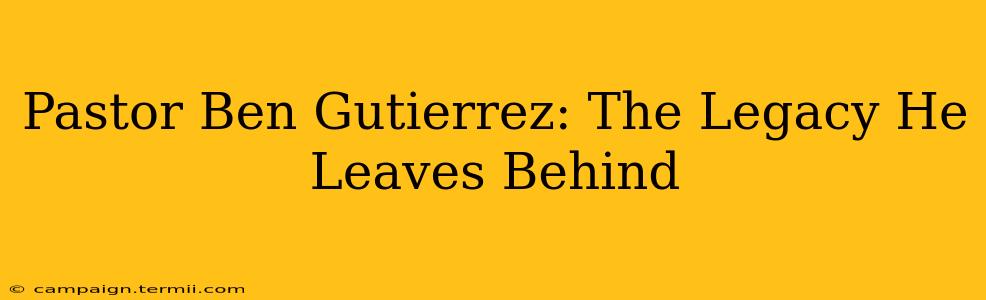 Pastor Ben Gutierrez: The Legacy He Leaves Behind