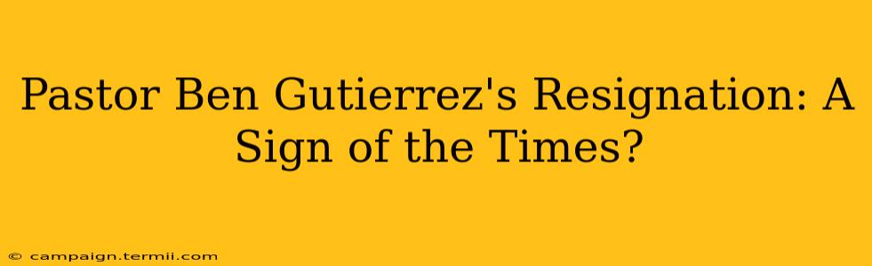 Pastor Ben Gutierrez's Resignation: A Sign of the Times?