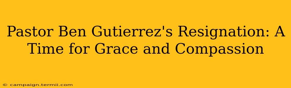 Pastor Ben Gutierrez's Resignation: A Time for Grace and Compassion