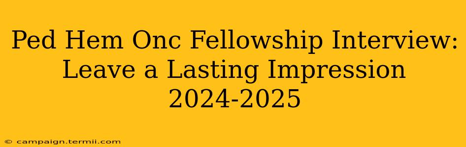 Ped Hem Onc Fellowship Interview:  Leave a Lasting Impression 2024-2025