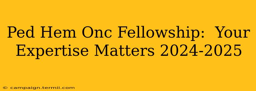 Ped Hem Onc Fellowship:  Your Expertise Matters 2024-2025