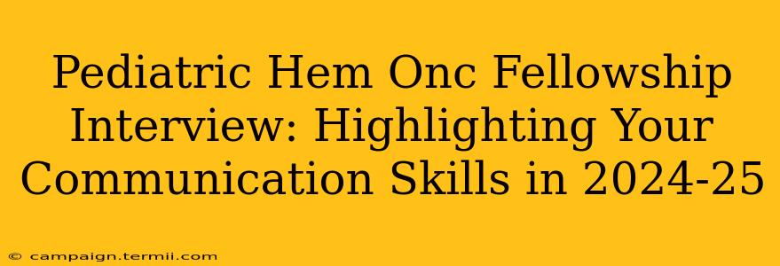 Pediatric Hem Onc Fellowship Interview: Highlighting Your Communication Skills in 2024-25