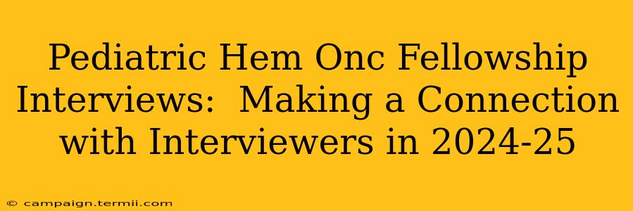 Pediatric Hem Onc Fellowship Interviews:  Making a Connection with Interviewers in 2024-25