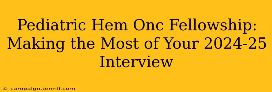 Pediatric Hem Onc Fellowship: Making the Most of Your 2024-25 Interview