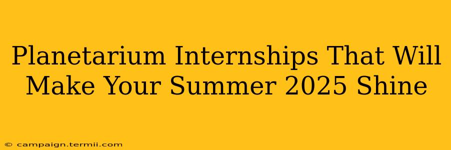 Planetarium Internships That Will Make Your Summer 2025 Shine